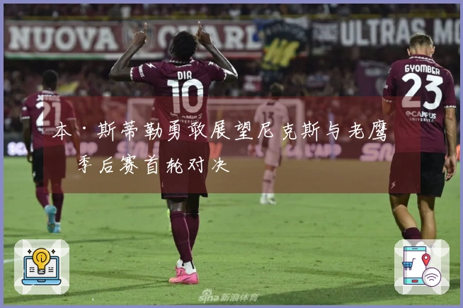 本·斯蒂勒勇敢展望尼克斯与老鹰的季后赛首轮对决