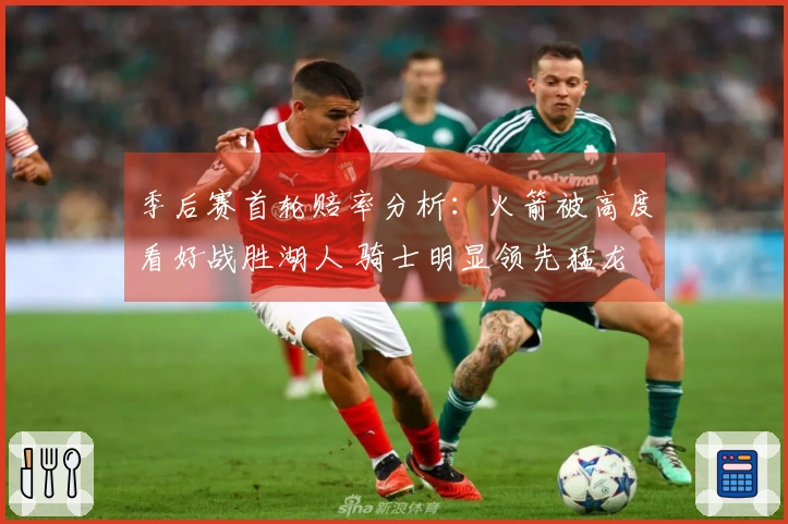 季后赛首轮赔率分析：火箭被高度看好战胜湖人 骑士明显领先猛龙