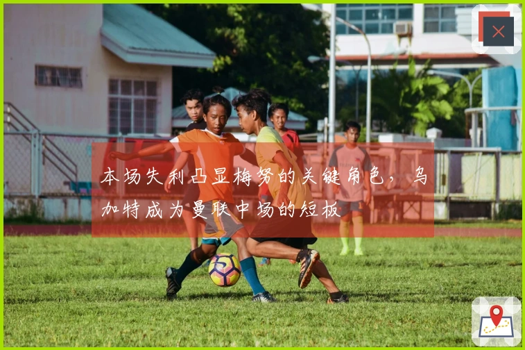 本场失利凸显梅努的关键角色，乌加特成为曼联中场的短板