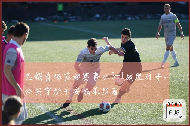 无锡首场苏超赛事以3-1战胜对手，公安守护平安成果显著