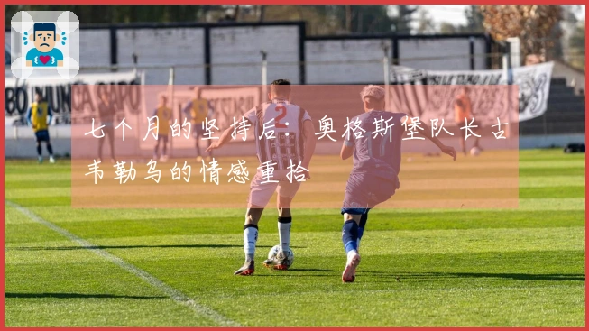 七个月的坚持后:奥格斯堡队长古韦勒乌的情感重拾