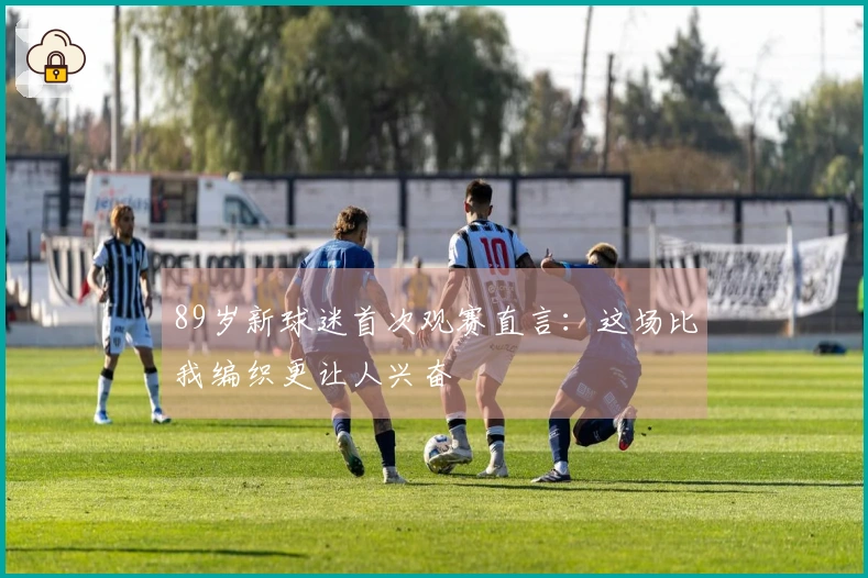 89岁新球迷首次观赛直言：这场比我编织更让人兴奋