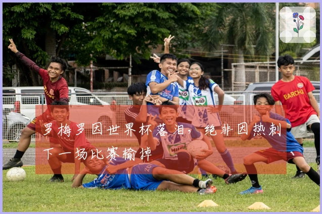 罗梅罗因世界杯落泪，绝非因热刺下一场比赛输掉