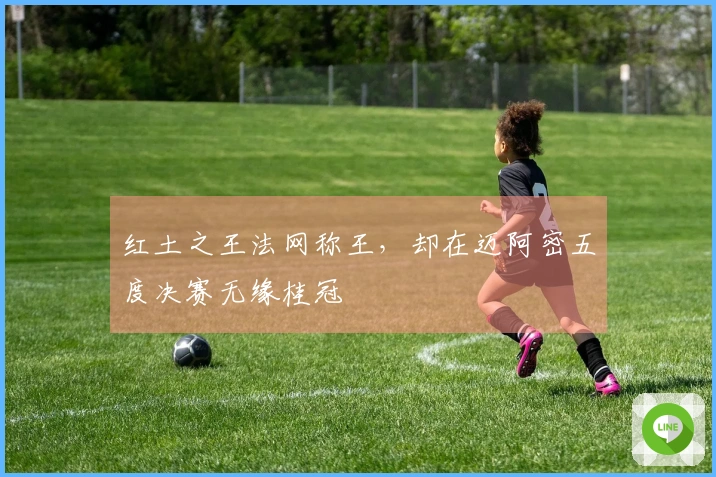 红土之王法网称王，却在迈阿密五度决赛无缘桂冠