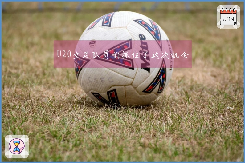 U20女足队员们抓住了这次机会