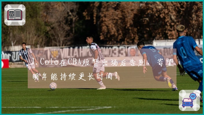 J.Cole在CBA短暂出场后告别，寄望明年能持续更长时间！