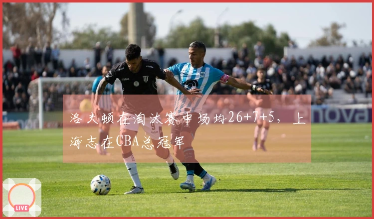 洛夫顿在淘汰赛中场均26+7+5，上海志在CBA总冠军