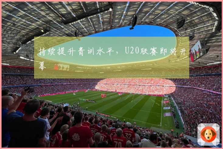 持续提升青训水平，U20联赛即将开幕