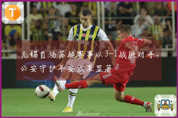无锡首场苏超赛事以3-1战胜对手，公安守护平安成果显著