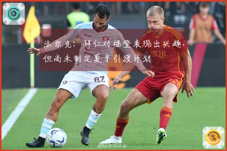 法尔克：拜仁对福登表现出兴趣，但尚未制定夏季引援计划