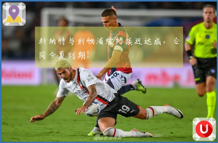 科纳特与利物浦续约接近达成，合同今夏到期！