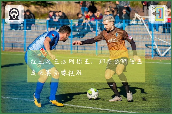 红土之王法网称王，却在迈阿密五度决赛无缘桂冠