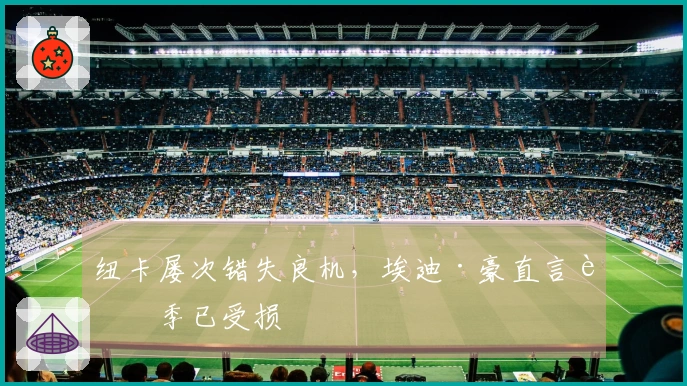 纽卡屡次错失良机，埃迪·豪直言赛季已受损