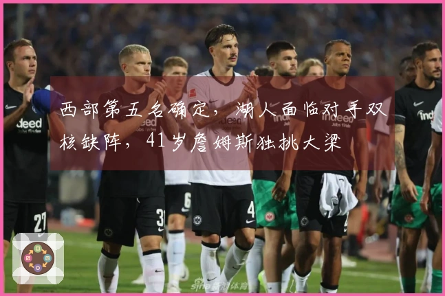 西部第五名确定，湖人面临对手双核缺阵，41岁詹姆斯独挑大梁