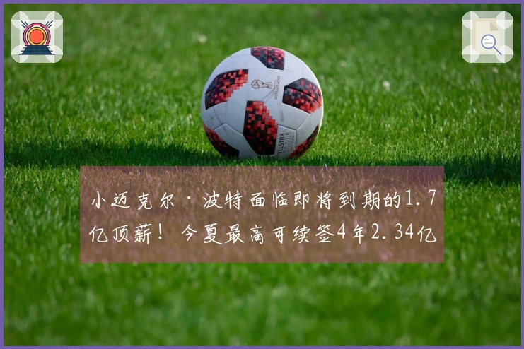 小迈克尔·波特面临即将到期的1.7亿顶薪！今夏最高可续签4年2.34亿合同