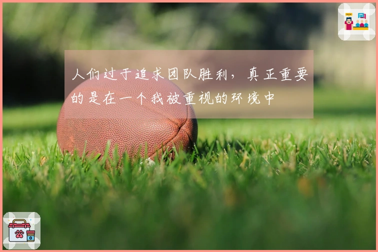 人们过于追求团队胜利，真正重要的是在一个我被重视的环境中