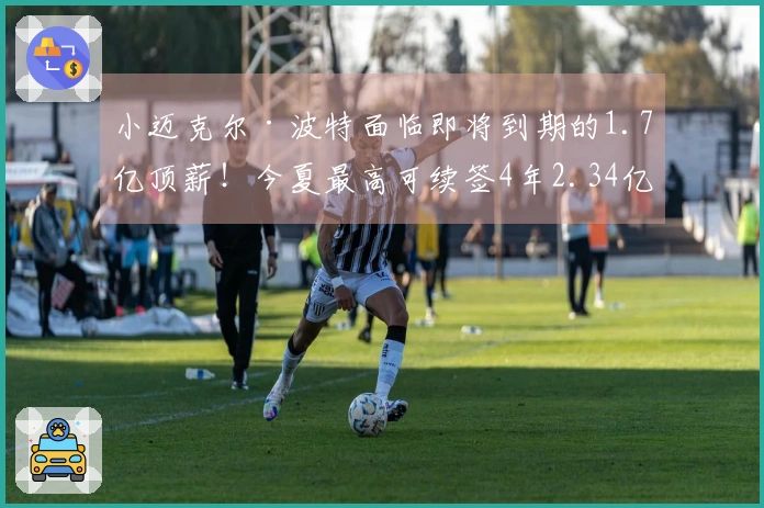小迈克尔·波特面临即将到期的1.7亿顶薪！今夏最高可续签4年2.34亿合同
