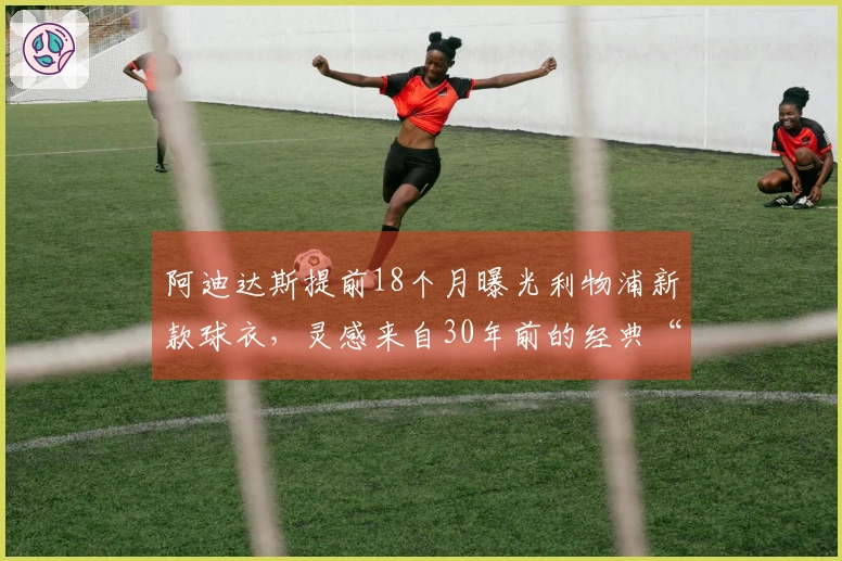 阿迪达斯提前18个月曝光利物浦新款球衣，灵感来自30年前的经典“糖果衫”