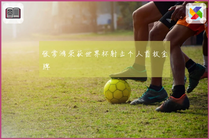 张常鸿荣获世界杯射击个人首枚金牌