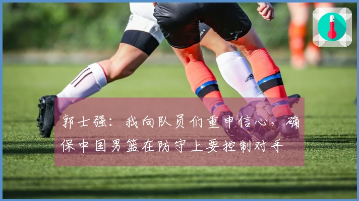郭士强：我向队员们重申信心，确保中国男篮在防守上要控制对手