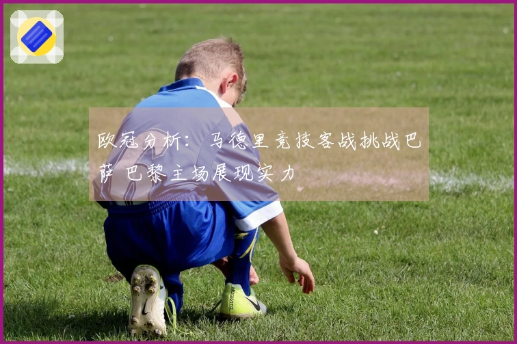 欧冠分析：马德里竞技客战挑战巴萨 巴黎主场展现实力