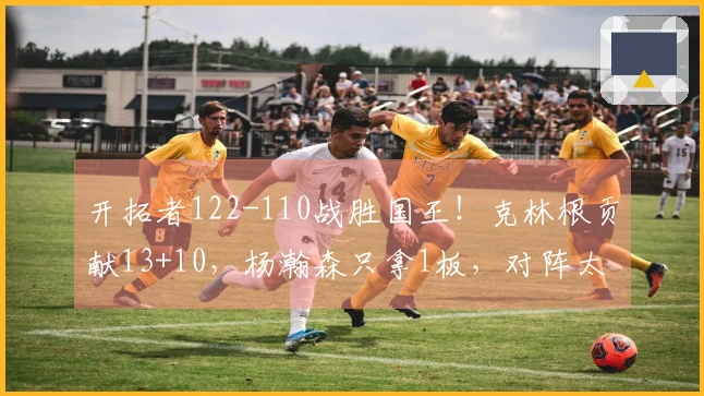 开拓者122-110战胜国王！克林根贡献13+10，杨瀚森只拿1板，对阵太阳时间已定