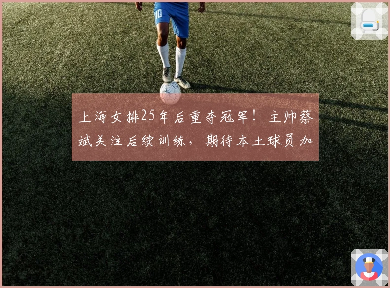 上海女排25年后重夺冠军！主帅蔡斌关注后续训练，期待本土球员加速成长