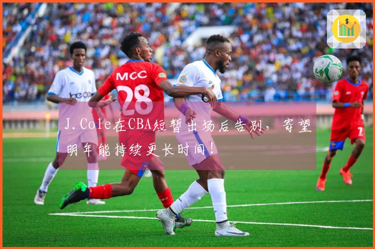 J.Cole在CBA短暂出场后告别，寄望明年能持续更长时间！