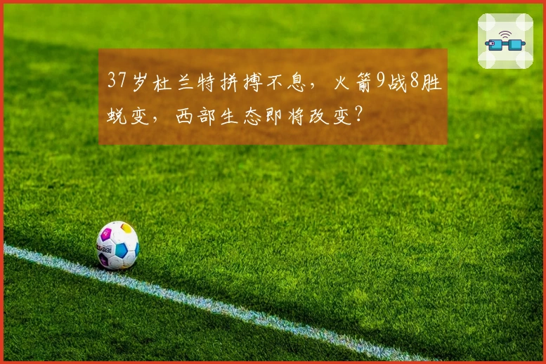 37岁杜兰特拼搏不息，火箭9战8胜蜕变，西部生态即将改变？