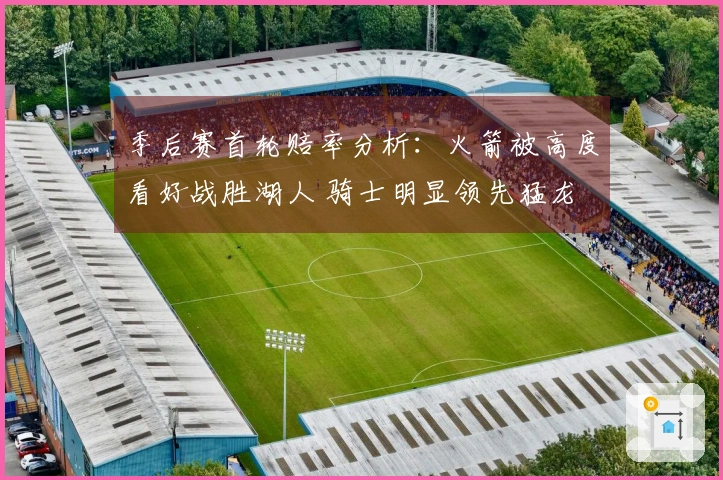 季后赛首轮赔率分析：火箭被高度看好战胜湖人 骑士明显领先猛龙