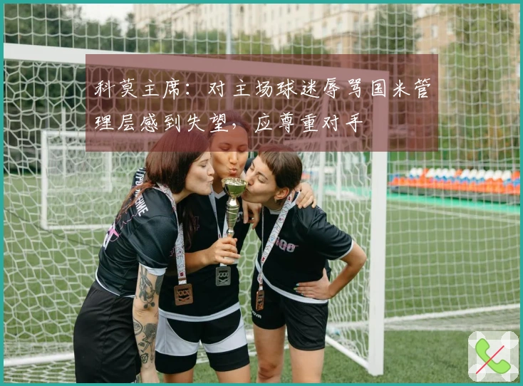科莫主席：对主场球迷辱骂国米管理层感到失望，应尊重对手