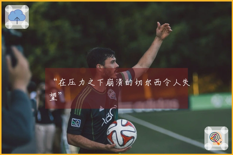 “在压力之下崩溃的切尔西令人失望”